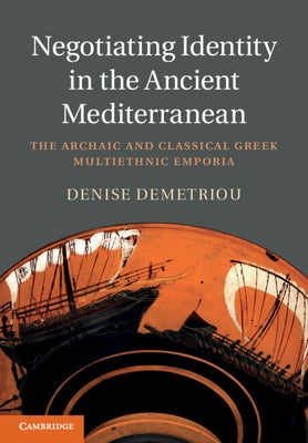 Negotiating Identity in the Ancient Mediterranean: The Archaic and Classical Greek Multiethnic Emporia by Demetriou, Denise