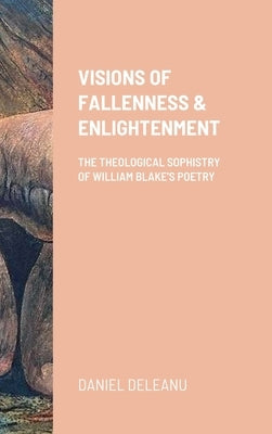 Visions of Fallenness and Enlightenment: The Theological Sophistry of William Blake's Poetry by Deleanu, Daniel