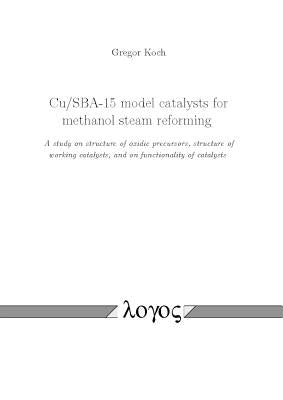Cu/Sba-15 Model Catalysts for Methanol Steam Reforming: A Study on Structure of Oxidic Precursors, Structure of Working Catalysts, and on Functionalit by Koch, Gregor