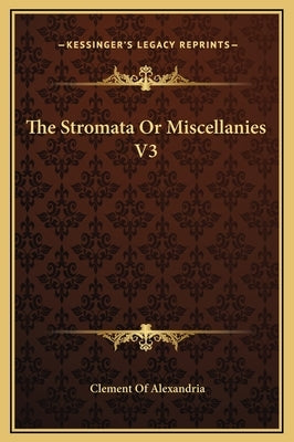 The Stromata Or Miscellanies V3 by Alexandria, Clement Of