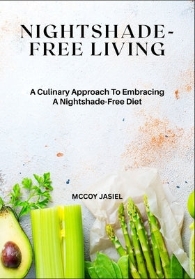 Nightshade-Free Living: A Culinary Approach To Embracing A Nightshade-Free Diet by Jasiel, McCoy