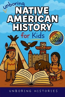 Unboring Native American History for Kids: Funny, Interesting, Concise Guide to a Time of Traditions, Legends, and Heroes You Won't Believe Are True by Unboring Histories
