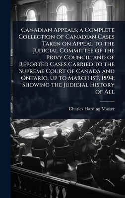 Canadian Appeals; a Complete Collection of Canadian Cases Taken on Appeal to the Judicial Committee of the Privy Council, and of Reported Cases Carrie by Master, Charles Harding