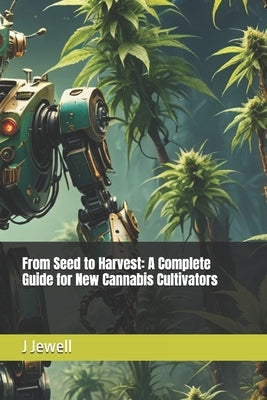 From Seed to Harvest: A Complete Guide for New Cannabis Cultivators by Jewell, J.
