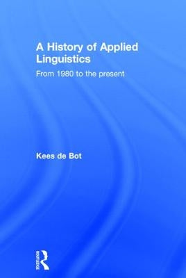 A History of Applied Linguistics: From 1980 to the Present by de Bot, Kees