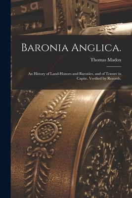 Baronia Anglica.: An History of Land-honors and Baronies, and of Tenure in Capite. Verified by Records. by Madox, Thomas 1666-1727
