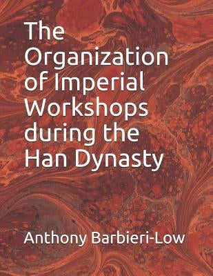 The Organization of Imperial Workshops During the Han Dynasty by Barbieri-Low, Anthony Jerome
