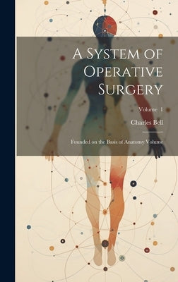 A System of Operative Surgery: Founded on the Basis of Anatomy Volume; Volume 1 by Bell, Charles