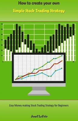How to Create Your Own Simple Stock Trading Strategy: Easy Money Making Stock Trading Strategy for Beginners by Lefric, Josef