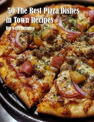 50 The Best Pizza Dishes in Town Recipes by Johnson, Kelly
