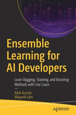 Ensemble Learning for AI Developers: Learn Bagging, Stacking, and Boosting Methods with Use Cases by Kumar, Alok