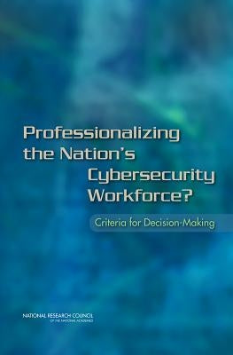 Professionalizing the Nation's Cybersecurity Workforce?: Criteria for Decision-Making by National Research Council