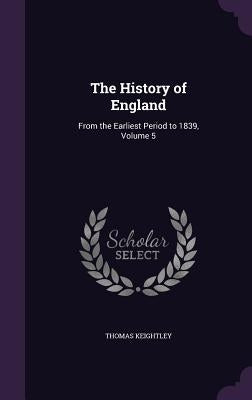 The History of England: From the Earliest Period to 1839, Volume 5 by Keightley, Thomas