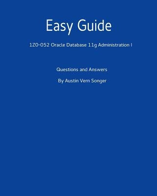 Easy Guide: 1z0-052 Oracle Database 11g Administration I: Questions and Answers by Songer, Austin Vern