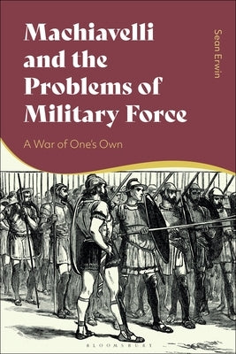 Machiavelli and the Problems of Military Force: A War of One's Own by Erwin, Sean