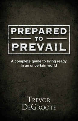 Prepared To Prevail: A Complete Guide To Living Ready In An Uncertain World by Degroote, Trevor