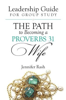 The Path to Becoming a Proverbs 31 Wife: Leadership Guide for Group Study by Rash, Jennifer