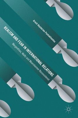 Realism and Fear in International Relations: Morgenthau, Waltz and Mearsheimer Reconsidered by Pashakhanlou, Arash Heydarian