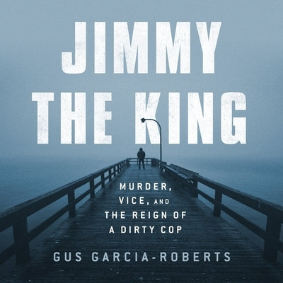 Jimmy the King: Murder, Vice, and the Reign of a Dirty Cop by Garcia-Roberts, Gus