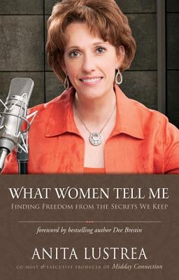 What Women Tell Me: Finding Freedom from the Secrets We Keep by Lustrea, Anita