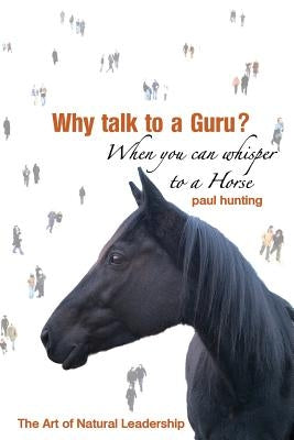 Art of Authentic Leadership. Why Talk to a Guru? When You Can Whisper to a Horse by Hunting, Paul