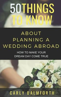 50 Things to Know about Planning a Wedding Abroad: How to Make Your Dream Day Come True by Know, 50 Things to