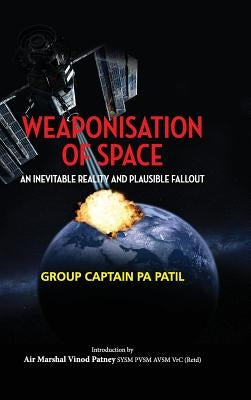 Weaponisation of Space: An Inevitable Reality and Plausible Fallout by Patil, P. a.