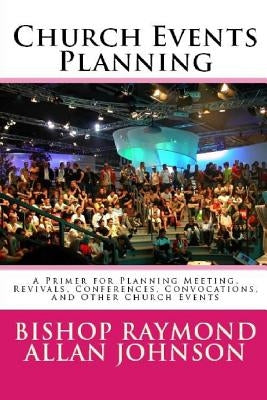Church Events Planning: A Primer for Planning Meeting, Revivals, Conferences, Convocations, and Other Church Events by Johnson, Bishop Raymond Allan