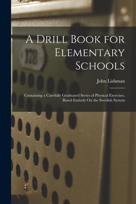 A Drill Book for Elementary Schools: Containing a Carefully Graduated Series of Physical Exercises, Based Entirely On the Swedish System by Lishman, John
