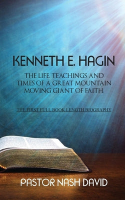 Kenneth E. Hagin: The Life, Teachings and Times of a Great Mountain Moving Giant of Faith by David, Nash