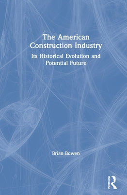 The American Construction Industry: Its Historical Evolution and Potential Future by Bowen, Brian