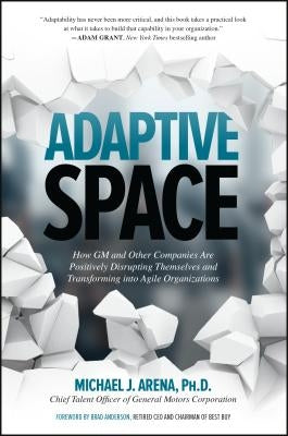 Adaptive Space: How GM and Other Companies Are Positively Disrupting Themselves and Transforming Into Agile Organizations by Arena, Michael J.