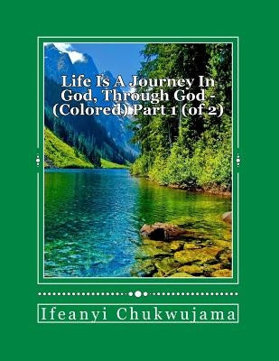 Life is a journey in God, through God - Colored Part 1 (of 2): Colored, Part 1 (of 2) by Chukwujama, Ifeanyi