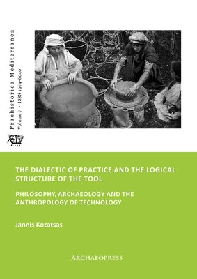 The Dialectic of Practice and the Logical Structure of the Tool: Philosophy, Archaeology and the Anthropology of Technology by Kozatsas, Jannis