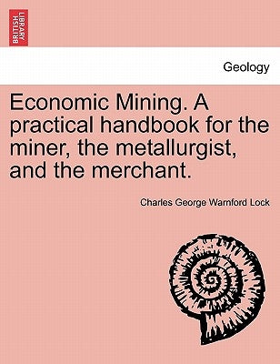 Economic Mining. A practical handbook for the miner, the metallurgist, and the merchant. by Lock, Charles George Warnford