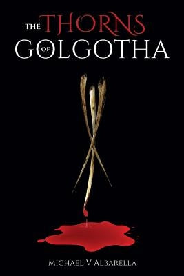 The Thorns of Golgotha by Albarella, Michael V.
