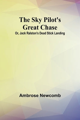 The Sky Pilot's Great Chase; Or, Jack Ralston's Dead Stick Landing by Newcomb, Ambrose