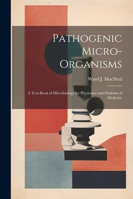 Pathogenic Micro-Organisms; a Text-Book of Microbiology for Physicians and Students of Medicine by MacNeal, Ward J.