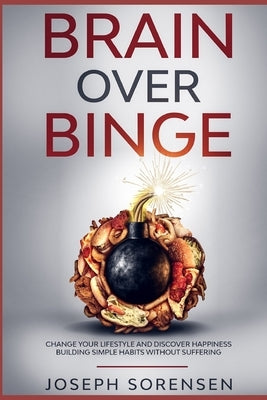 Brain Over Binge: Change your lifestyle and discover happiness building simple habits without suffering by Sorensen, Joseph