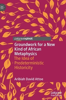 Groundwork for a New Kind of African Metaphysics: The Idea of Predeterministic Historicity by Attoe, Aribiah David