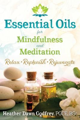 Essential Oils for Mindfulness and Meditation: Relax, Replenish, and Rejuvenate by Godfrey, Heather Dawn