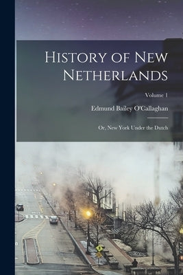 History of New Netherlands: Or, New York Under the Dutch; Volume 1 by O'Callaghan, Edmund Bailey