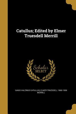 Catullus; Edited by Elmer Truesdell Merrill by Catullus, Gaius Valerius