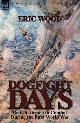 Dogfight Days: British Airmen in Combat During the First World War by Wood, Eric
