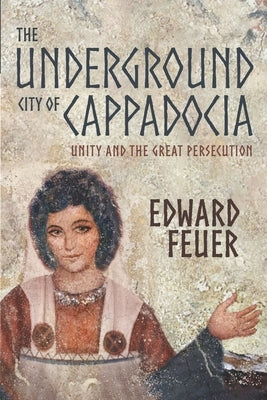 The Underground City of Cappadocia: Unity and The Great Persecution by Feuer, Edward