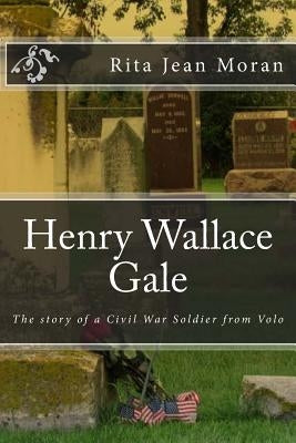 Henry Wallace Gale: The Story of a Civil War Soldier from Volo by Moran, Rita Jean