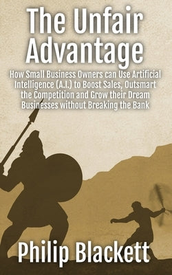 The Unfair Advantage: How Small Business Owners can Use Artificial Intelligence (A.I.) to Boost Sales, Outsmart the Competition and Grow their Dream B by Blackett, Philip