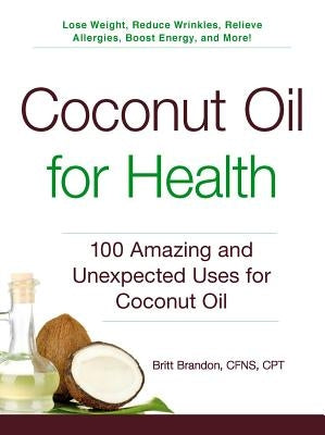 Coconut Oil for Health: 100 Amazing and Unexpected Uses for Coconut Oil by Brandon, Britt