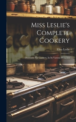 Miss Leslie's Complete Cookery: Directions For Cookery, In Its Various Branches by Leslie, Eliza