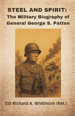 Steel and Spirit: The Military Biography of General George S. Patton by Whitmore, Col Richard a. (Ret ).